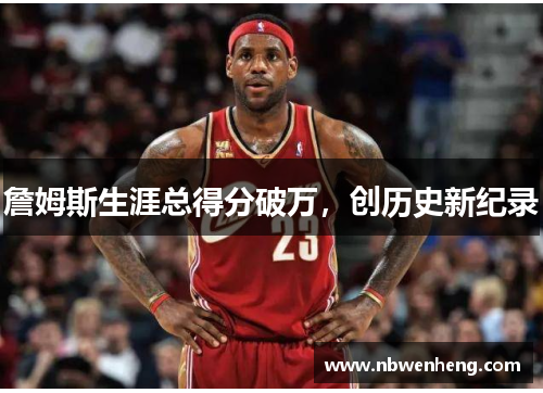 詹姆斯生涯总得分破万，创历史新纪录
